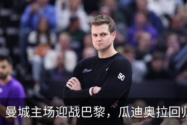 曼城主场迎战巴黎，瓜迪奥拉回归见证精彩对决