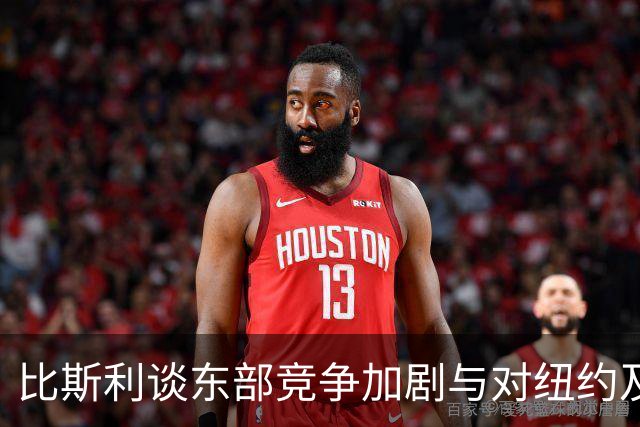 比斯利谈东部竞争加剧与对纽约及字母哥的期待