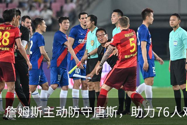詹姆斯主动防守唐斯，助力76人艰难胜利