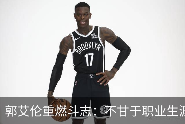 郭艾伦重燃斗志：不甘于职业生涯的提前落幕